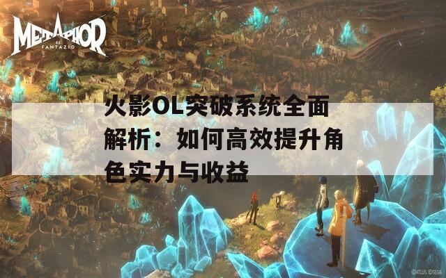 火影OL突破系统全面解析：如何高效提升角色实力与收益