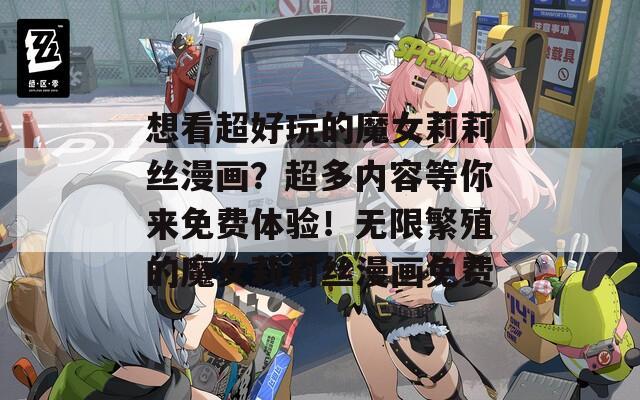 想看超好玩的魔女莉莉丝漫画？超多内容等你来免费体验！无限繁殖的魔女莉莉丝漫画免费