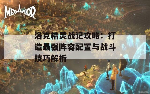 洛克精灵战记攻略：打造最强阵容配置与战斗技巧解析