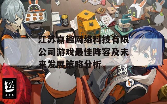 江苏嘉趣网络科技有限公司游戏最佳阵容及未来发展策略分析