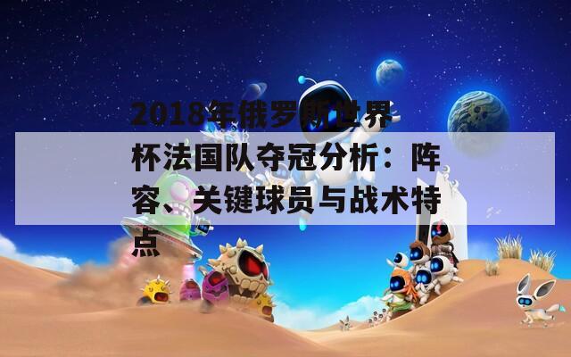 2018年俄罗斯世界杯法国队夺冠分析：阵容、关键球员与战术特点