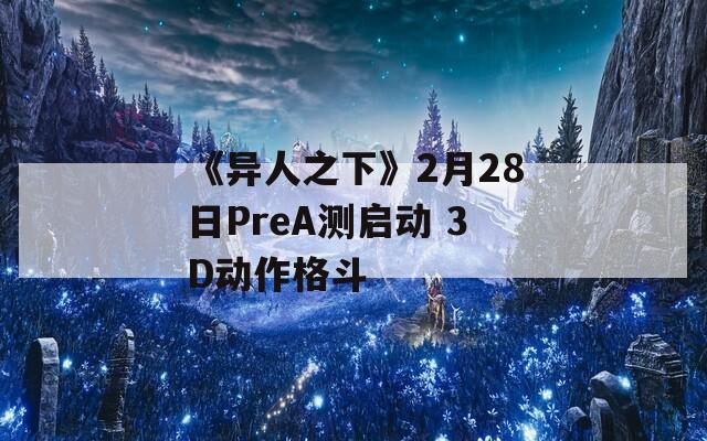 《异人之下》2月28日PreA测启动 3D动作格斗