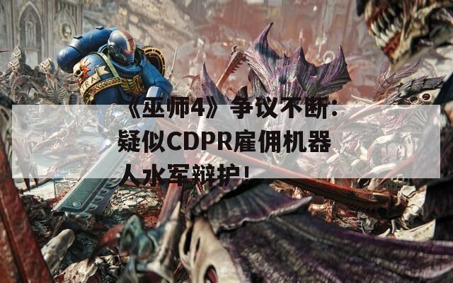 《巫师4》争议不断：疑似CDPR雇佣机器人水军辩护！