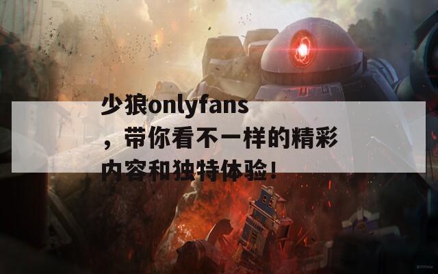 少狼onlyfans，带你看不一样的精彩内容和独特体验！