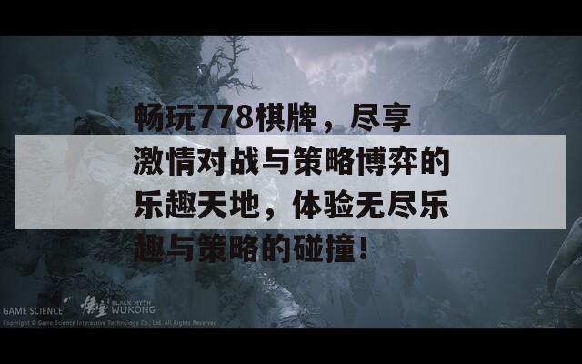 畅玩778棋牌，尽享激情对战与策略博弈的乐趣天地，体验无尽乐趣与策略的碰撞！