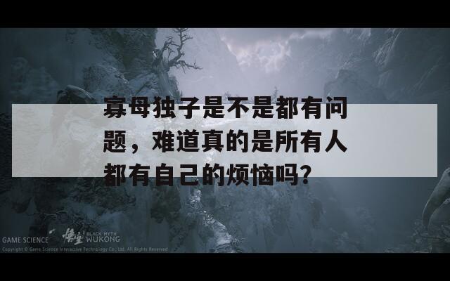 寡母独子是不是都有问题，难道真的是所有人都有自己的烦恼吗？