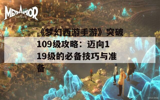 《梦幻西游手游》突破109级攻略：迈向119级的必备技巧与准备