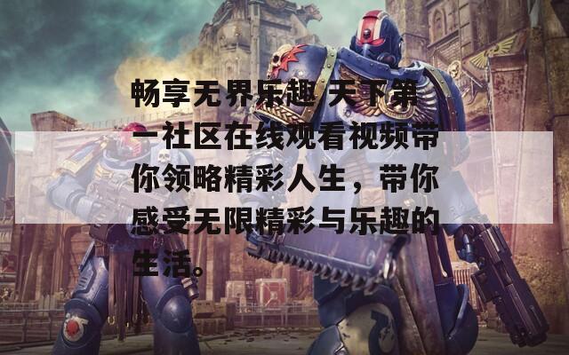 畅享无界乐趣 天下第一社区在线观看视频带你领略精彩人生，带你感受无限精彩与乐趣的生活。