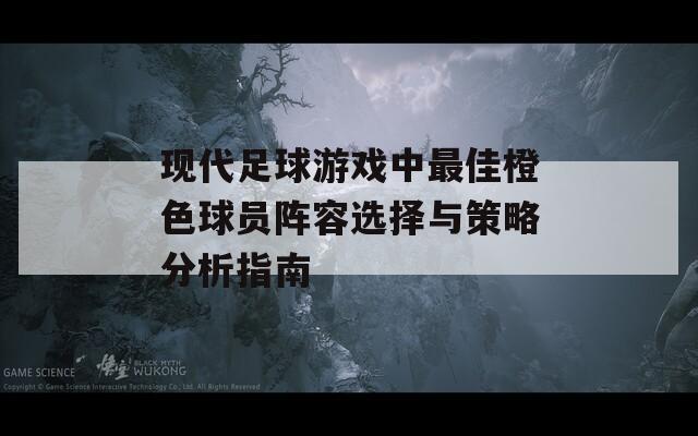 现代足球游戏中最佳橙色球员阵容选择与策略分析指南