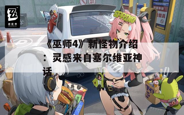 《巫师4》新怪物介绍：灵感来自塞尔维亚神话