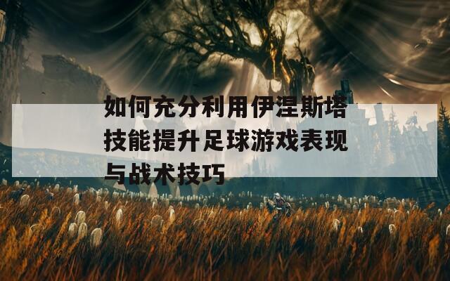 如何充分利用伊涅斯塔技能提升足球游戏表现与战术技巧