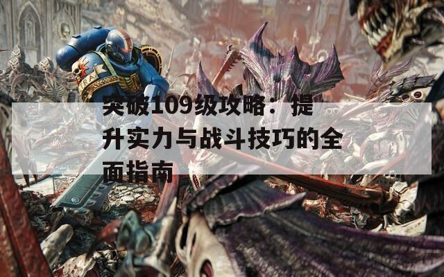 突破109级攻略：提升实力与战斗技巧的全面指南