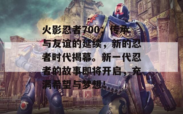 火影忍者700：传承与友谊的延续，新的忍者时代揭幕。新一代忍者的故事即将开启，充满希望与梦想！