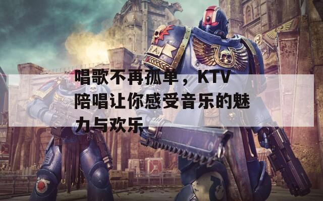 唱歌不再孤单，KTV陪唱让你感受音乐的魅力与欢乐