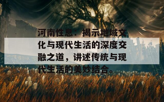 河南性息：揭示地域文化与现代生活的深度交融之道，讲述传统与现代生活的美妙结合。