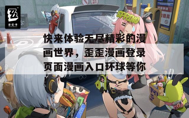 快来体验无尽精彩的漫画世界，歪歪漫画登录页面漫画入口环球等你！