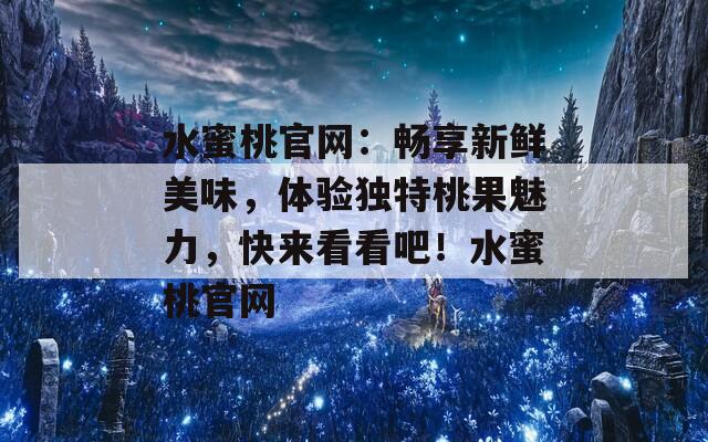 水蜜桃官网：畅享新鲜美味，体验独特桃果魅力，快来看看吧！水蜜桃官网