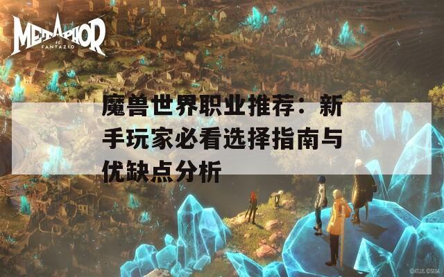 魔兽世界职业推荐：新手玩家必看选择指南与优缺点分析