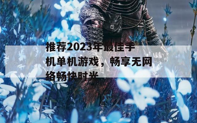 推荐2023年最佳手机单机游戏，畅享无网络畅快时光