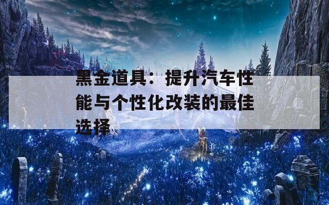 黑金道具：提升汽车性能与个性化改装的最佳选择