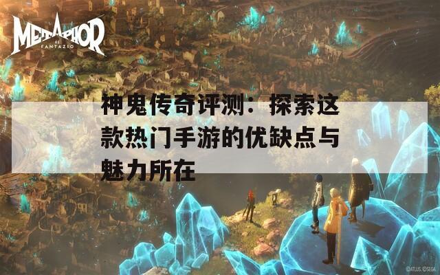 神鬼传奇评测：探索这款热门手游的优缺点与魅力所在