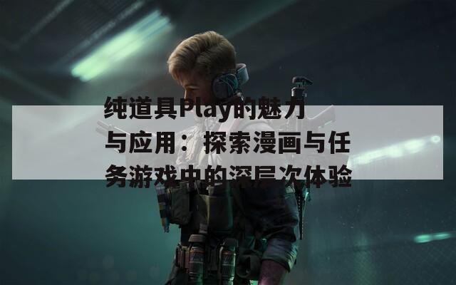 纯道具Play的魅力与应用：探索漫画与任务游戏中的深层次体验