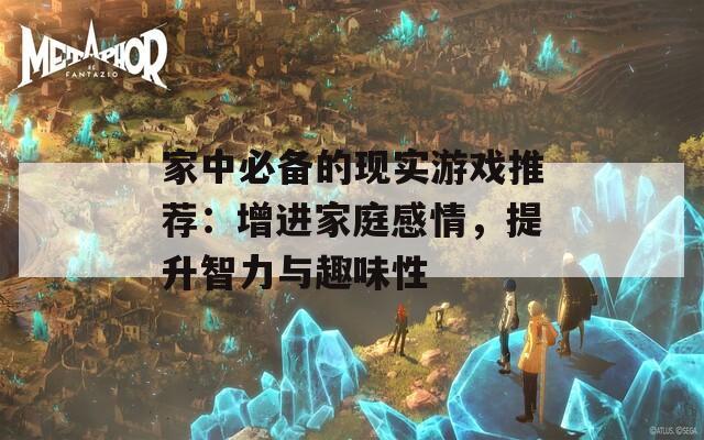 家中必备的现实游戏推荐：增进家庭感情，提升智力与趣味性