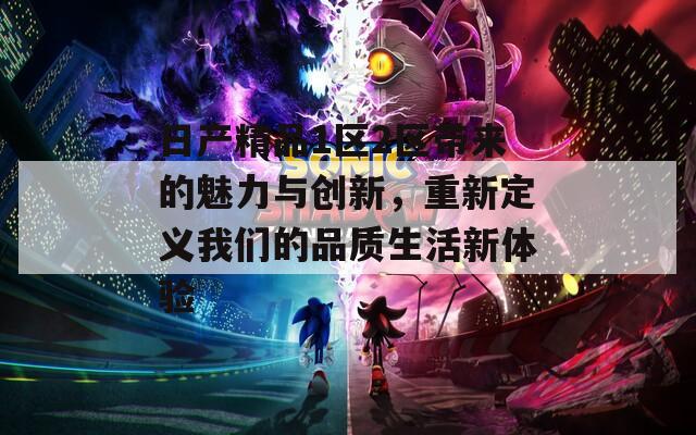 日产精品1区2区带来的魅力与创新，重新定义我们的品质生活新体验