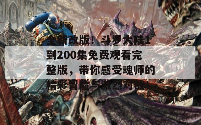 全新改版！斗罗大陆1到200集免费观看完整版，带你感受魂师的精彩冒险与激烈对战！