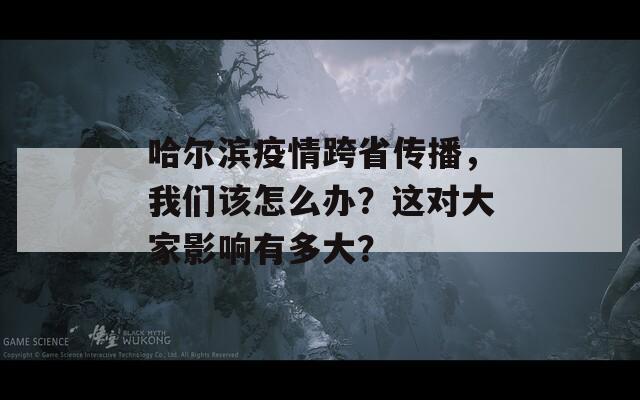 哈尔滨疫情跨省传播，我们该怎么办？这对大家影响有多大？