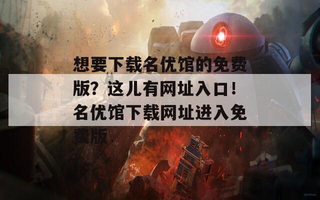 想要下载名优馆的免费版？这儿有网址入口！名优馆下载网址进入免费版