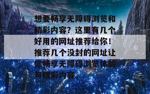 想要畅享无障碍浏览和精彩内容？这里有几个好用的网址推荐给你！推荐几个没封的网址让你畅享无障碍浏览体验与精彩内容。