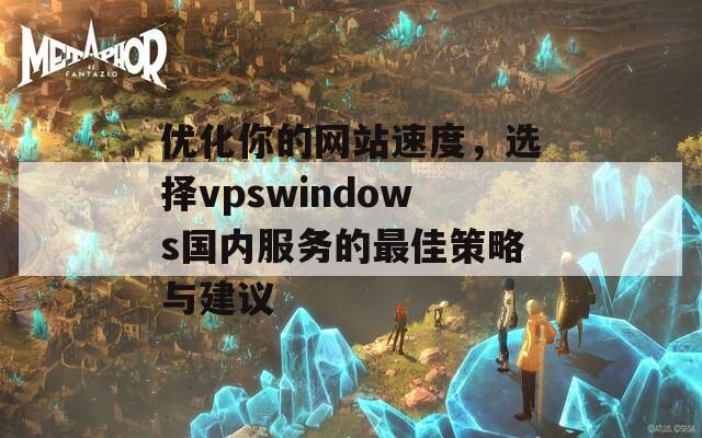 优化你的网站速度，选择vpswindows国内服务的最佳策略与建议