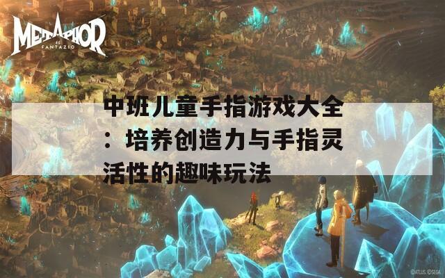 中班儿童手指游戏大全：培养创造力与手指灵活性的趣味玩法