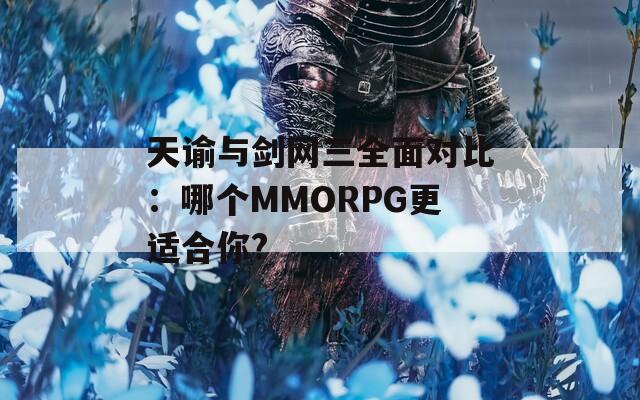 天谕与剑网三全面对比：哪个MMORPG更适合你?