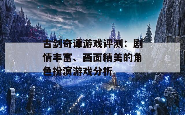 古剑奇谭游戏评测：剧情丰富、画面精美的角色扮演游戏分析