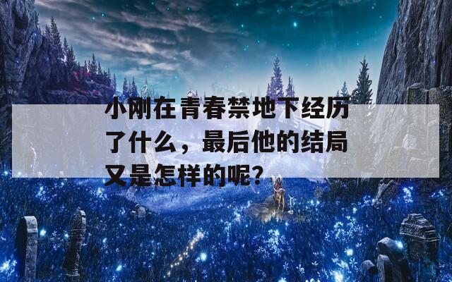 小刚在青春禁地下经历了什么，最后他的结局又是怎样的呢？