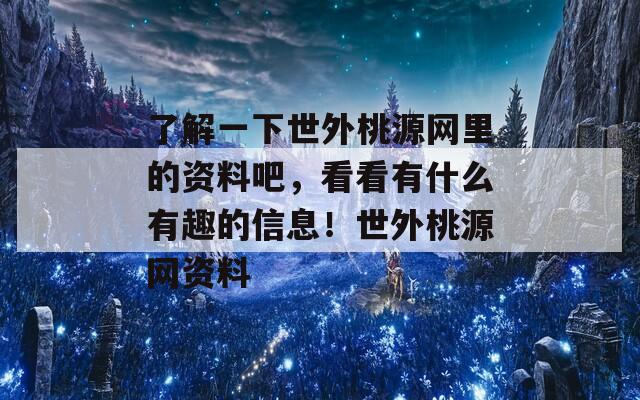 了解一下世外桃源网里的资料吧，看看有什么有趣的信息！世外桃源网资料