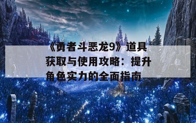 《勇者斗恶龙9》道具获取与使用攻略：提升角色实力的全面指南