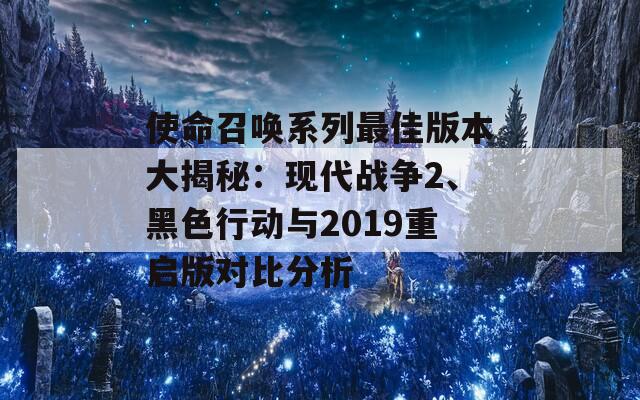 使命召唤系列最佳版本大揭秘：现代战争2、黑色行动与2019重启版对比分析