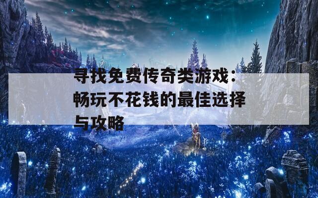 寻找免费传奇类游戏：畅玩不花钱的最佳选择与攻略