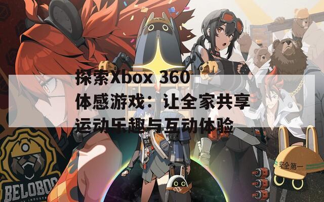 探索Xbox 360体感游戏：让全家共享运动乐趣与互动体验