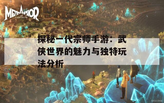 探秘一代宗师手游：武侠世界的魅力与独特玩法分析