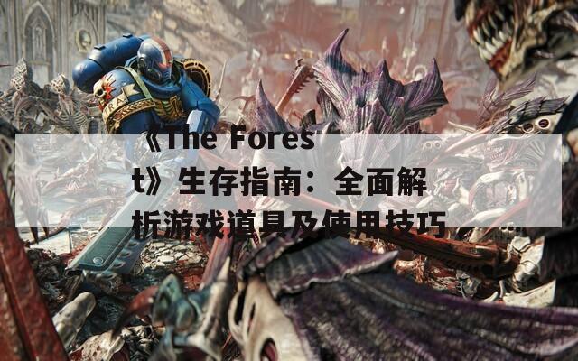 《The Forest》生存指南：全面解析游戏道具及使用技巧