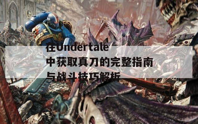 在Undertale中获取真刀的完整指南与战斗技巧解析