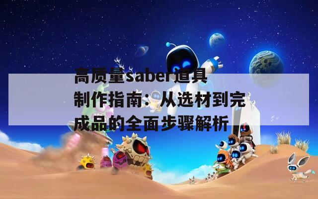 高质量saber道具制作指南：从选材到完成品的全面步骤解析