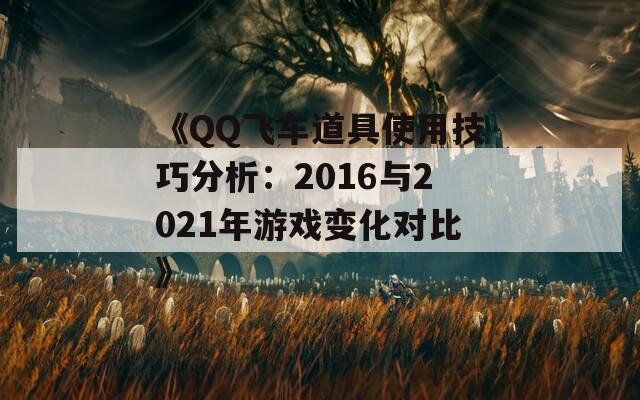 《QQ飞车道具使用技巧分析：2016与2021年游戏变化对比》