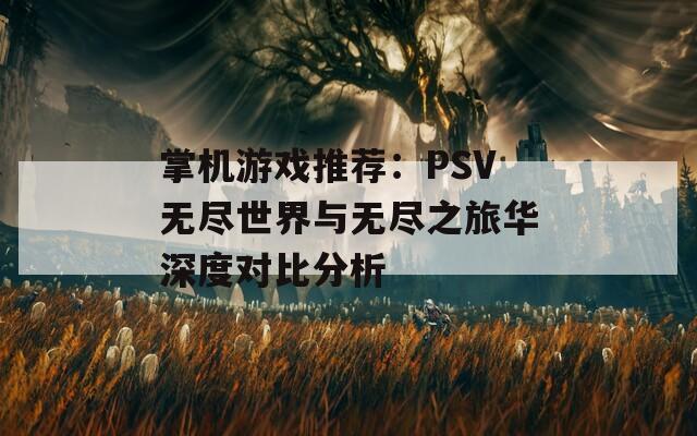 掌机游戏推荐：PSV无尽世界与无尽之旅华深度对比分析