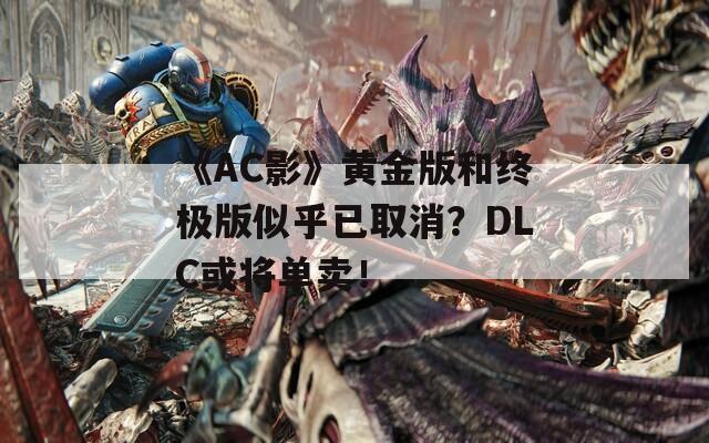 《AC影》黄金版和终极版似乎已取消？DLC或将单卖！