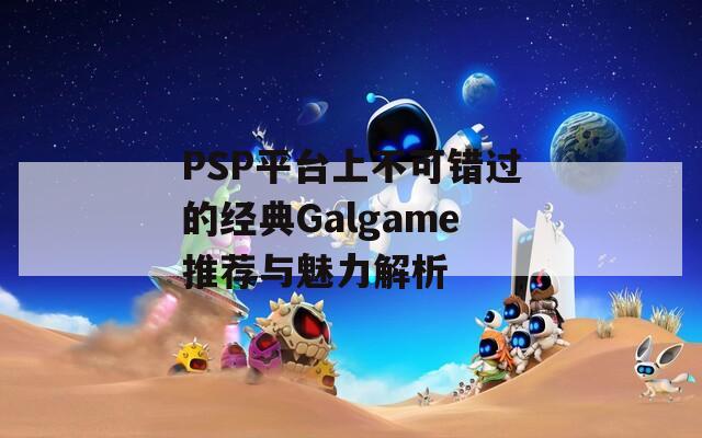 PSP平台上不可错过的经典Galgame推荐与魅力解析